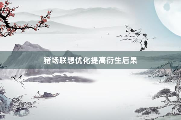 猪场联想优化提高衍生后果