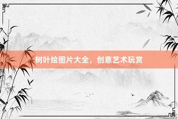 树叶绘图片大全，创意艺术玩赏