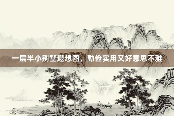 一层半小别墅遐想图，勤俭实用又好意思不雅