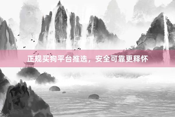 正规买狗平台推选，安全可靠更释怀